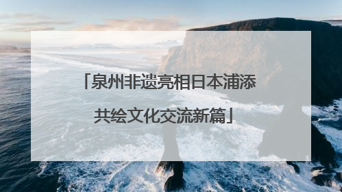 泉州非遗亮相日本浦添 共绘文化交流新篇
