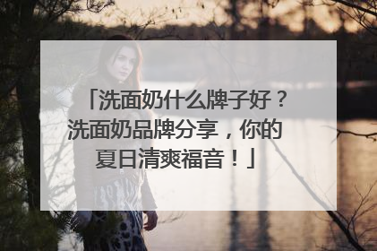 洗面奶什么牌子好？洗面奶品牌分享，你的夏日清爽福音！