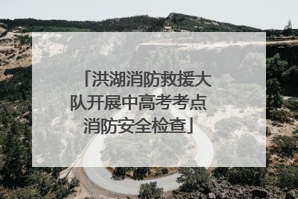 洪湖消防救援大队开展中高考考点消防安全检查