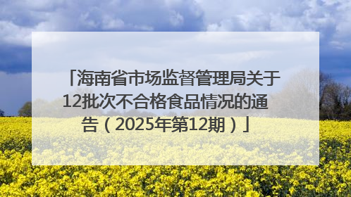 海南省市场监督管理局关于12批次不合格食品情况的通告（2025年第12期）