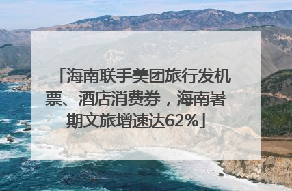 海南联手美团旅行发机票、酒店消费券，海南暑期文旅增速达62%