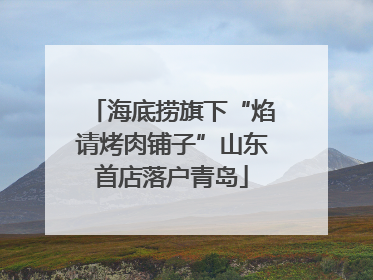 海底捞旗下“焰请烤肉铺子”山东首店落户青岛