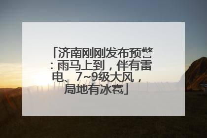 济南刚刚发布预警：雨马上到，伴有雷电、7~9级大风，局地有冰雹