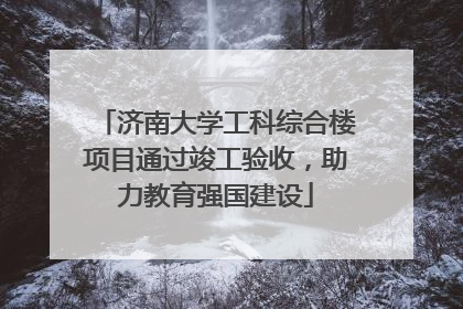 济南大学工科综合楼项目通过竣工验收，助力教育强国建设