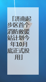 济南起步区首个消防救援站计划今年10月底正式投用