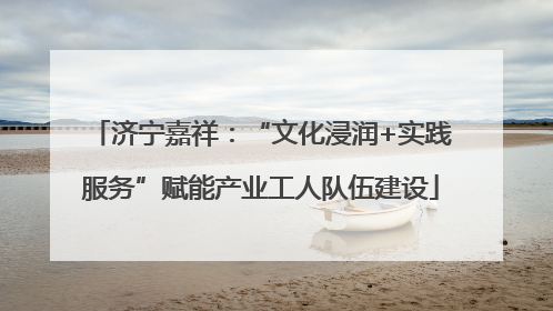 济宁嘉祥：“文化浸润+实践服务”赋能产业工人队伍建设