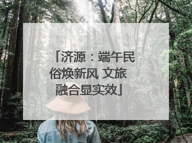 济源：端午民俗焕新风 文旅融合显实效