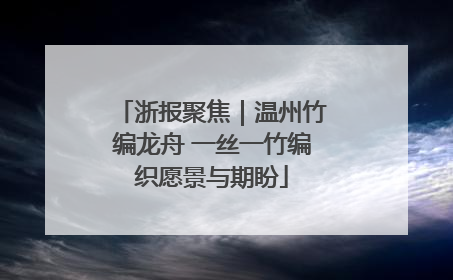 浙报聚焦｜温州竹编龙舟 一丝一竹编织愿景与期盼