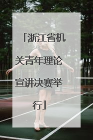 浙江省机关青年理论宣讲决赛举行