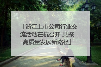 浙江上市公司行业交流活动在杭召开 共探高质量发展新路径