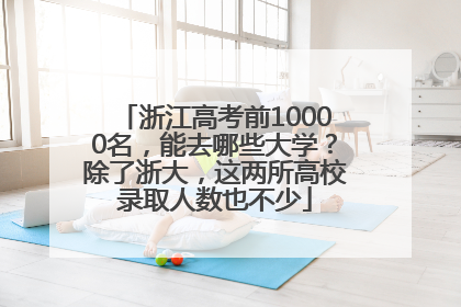 浙江高考前10000名，能去哪些大学？除了浙大，这两所高校录取人数也不少