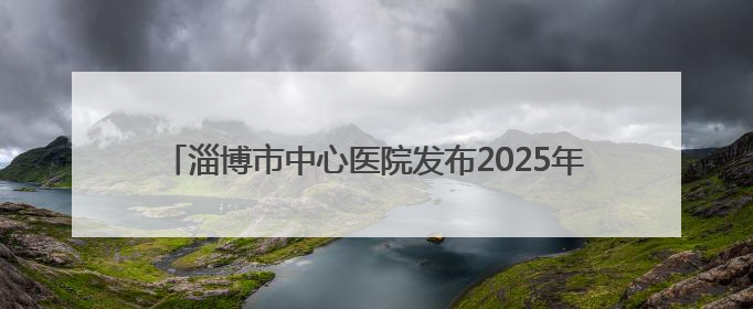 淄博市中心医院发布2025年住院医师规范化培训预招生简章