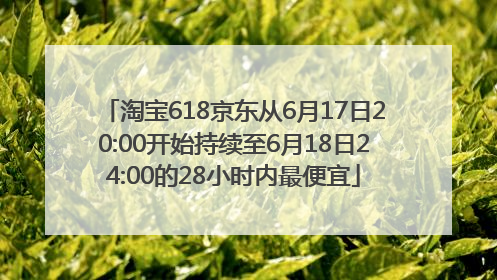 淘宝618京东从6月17日20:00开始持续至6月18日24:00的28小时内最便宜
