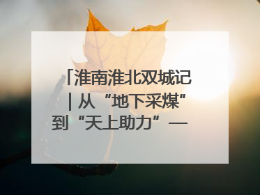淮南淮北双城记｜从“地下采煤”到“天上助力”——淮北“双新”产业突围记