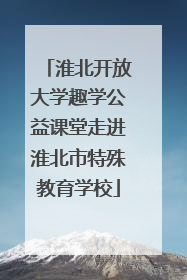 淮北开放大学趣学公益课堂走进淮北市特殊教育学校