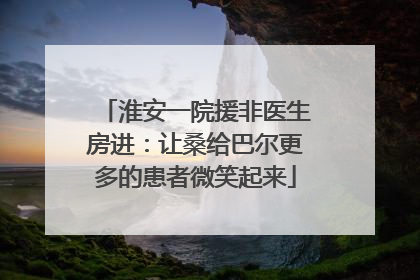 淮安一院援非医生房进：让桑给巴尔更多的患者微笑起来