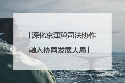 深化京津冀司法协作 融入协同发展大局