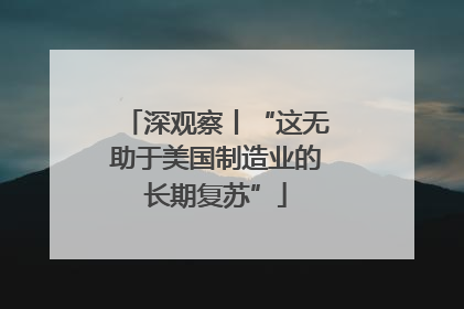 深观察丨“这无助于美国制造业的长期复苏”