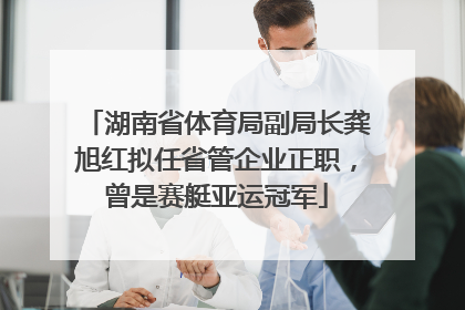 湖南省体育局副局长龚旭红拟任省管企业正职，曾是赛艇亚运冠军