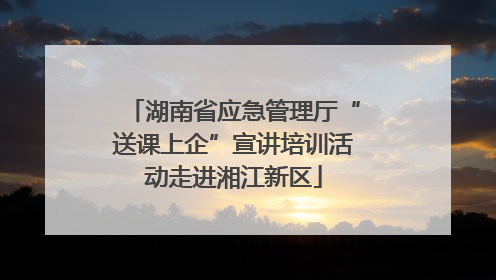 湖南省应急管理厅“送课上企”宣讲培训活动走进湘江新区