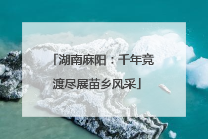 湖南麻阳：千年竞渡尽展苗乡风采