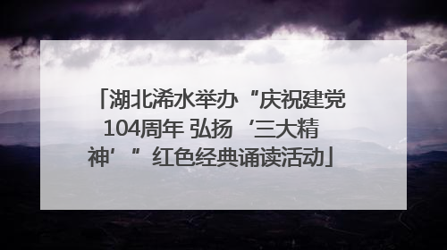 湖北浠水举办“庆祝建党104周年 弘扬‘三大精神’”红色经典诵读活动