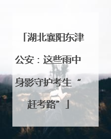 湖北襄阳东津公安：这些雨中身影守护考生“赶考路”