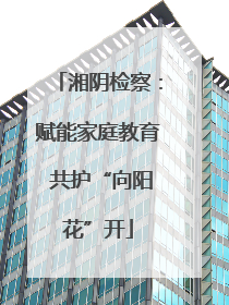 湘阴检察：赋能家庭教育 共护“向阳花”开