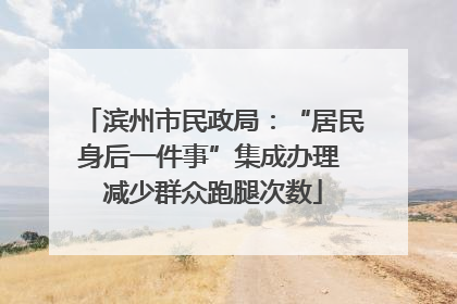 滨州市民政局：“居民身后一件事”集成办理 减少群众跑腿次数
