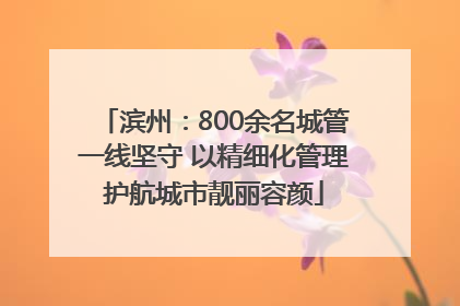 滨州：800余名城管一线坚守 以精细化管理护航城市靓丽容颜