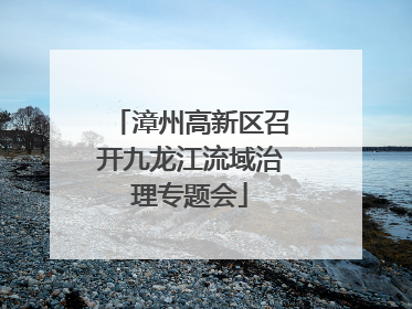 漳州高新区召开九龙江流域治理专题会