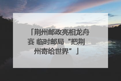 荆州邮政亮相龙舟赛 临时邮局“把荆州寄给世界”