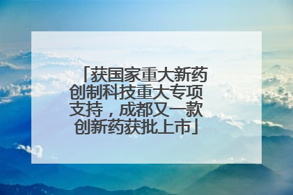 获国家重大新药创制科技重大专项支持，成都又一款创新药获批上市