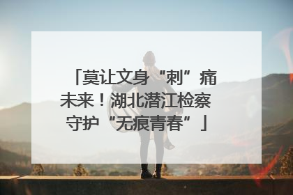莫让文身“刺”痛未来！湖北潜江检察守护“无痕青春”