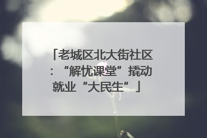 老城区北大街社区：“解忧课堂”撬动就业“大民生”