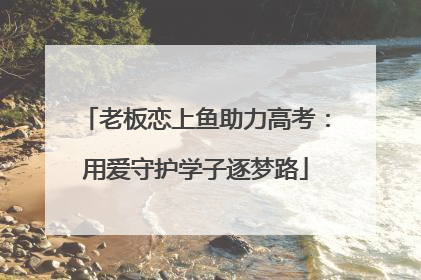 老板恋上鱼助力高考：用爱守护学子逐梦路