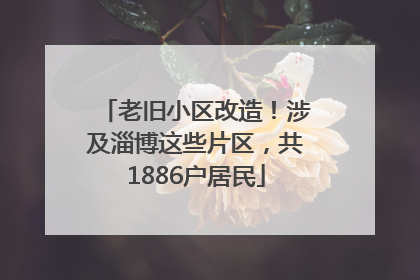 老旧小区改造！涉及淄博这些片区，共1886户居民