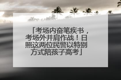 考场内奋笔疾书，考场外并肩作战！日照这两位民警以特别方式陪孩子高考