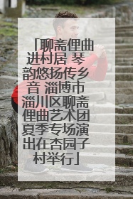 聊斋俚曲进村居 琴韵悠扬传乡音 淄博市淄川区聊斋俚曲艺术团夏季专场演出在杏园子村举行