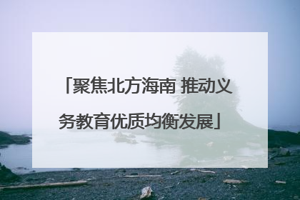 聚焦北方海南 推动义务教育优质均衡发展