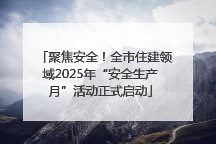 聚焦安全！全市住建领域2025年“安全生产月”活动正式启动