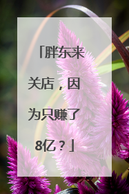 胖东来关店，因为只赚了8亿？