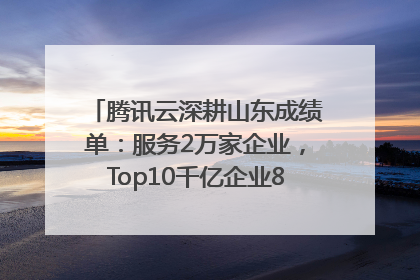 腾讯云深耕山东成绩单：服务2万家企业，Top10千亿企业8家选择腾讯云