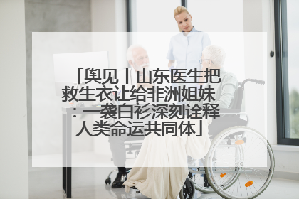 舆见丨山东医生把救生衣让给非洲姐妹：一袭白衫深刻诠释人类命运共同体