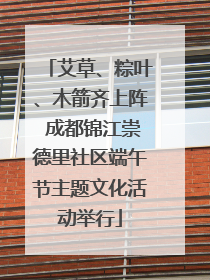 艾草、粽叶、木箭齐上阵 成都锦江崇德里社区端午节主题文化活动举行