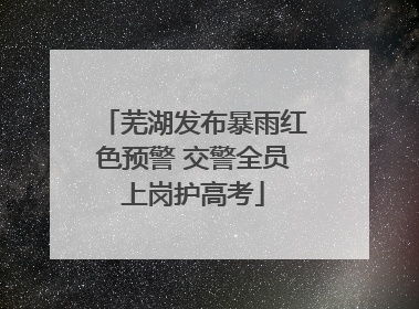 芜湖发布暴雨红色预警 交警全员上岗护高考