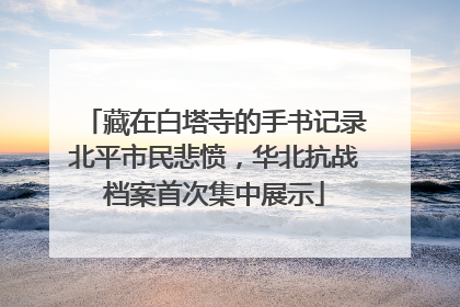 藏在白塔寺的手书记录北平市民悲愤，华北抗战档案首次集中展示