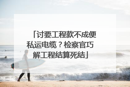 讨要工程款不成便私运电缆？检察官巧解工程结算死结