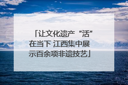 让文化遗产“活”在当下 江西集中展示百余项非遗技艺