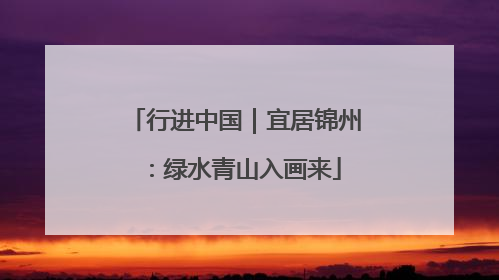 行进中国｜宜居锦州：绿水青山入画来